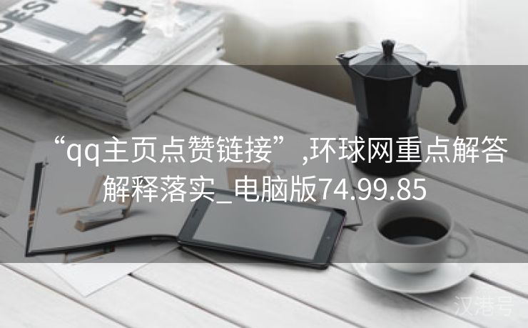 “qq主页点赞链接”,环球网重点解答解释落实_电脑版74.99.85