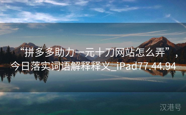 “拼多多助力一元十刀网站怎么弄”,今日落实词语解释释义_iPad77.44.94