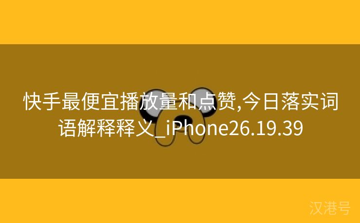 快手最便宜播放量和点赞,今日落实词语解释释义_iPhone26.19.39