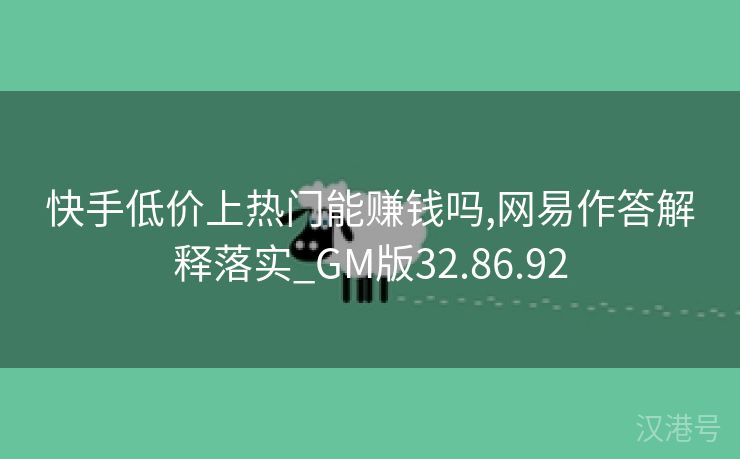 快手低价上热门能赚钱吗,网易作答解释落实_GM版32.86.92