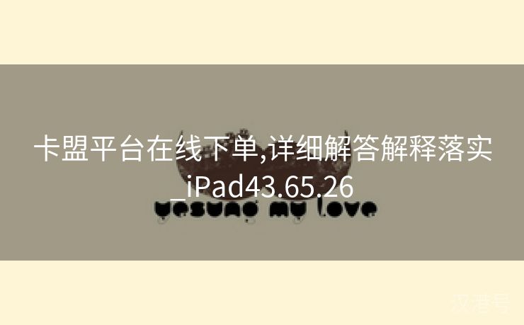 卡盟平台在线下单,详细解答解释落实_iPad43.65.26