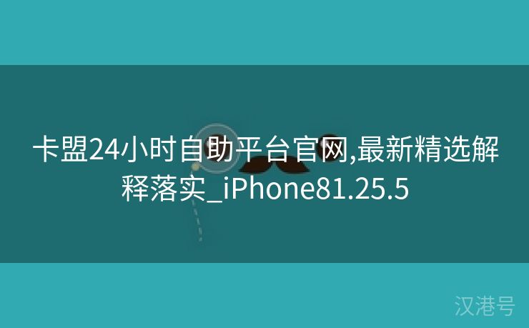 卡盟24小时自助平台官网,最新精选解释落实_iPhone81.25.5