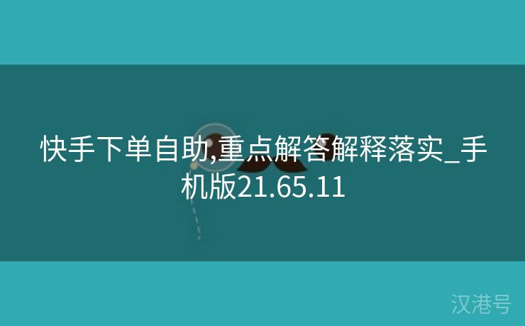 快手下单自助,重点解答解释落实_手机版21.65.11