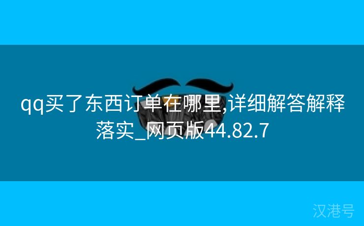 qq买了东西订单在哪里,详细解答解释落实_网页版44.82.7