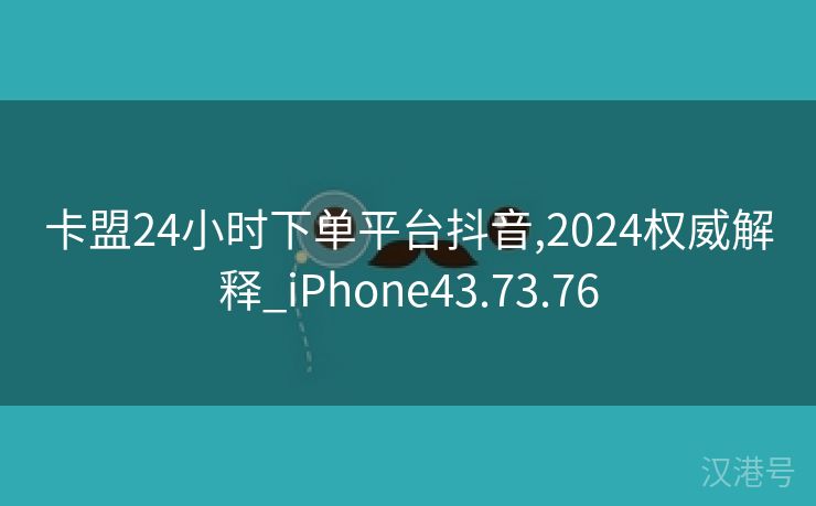 卡盟24小时下单平台抖音,2024权威解释_iPhone43.73.76