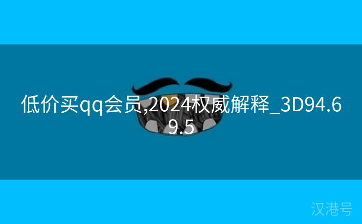 低价买qq会员,2024权威解释_3D94.69.5