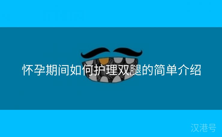 怀孕期间如何护理双腿的简单介绍