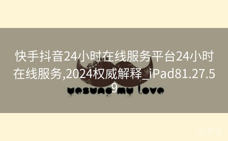 快手抖音24小时在线服务平台24小时在线服务,2024权威解释_iPad81.27.59