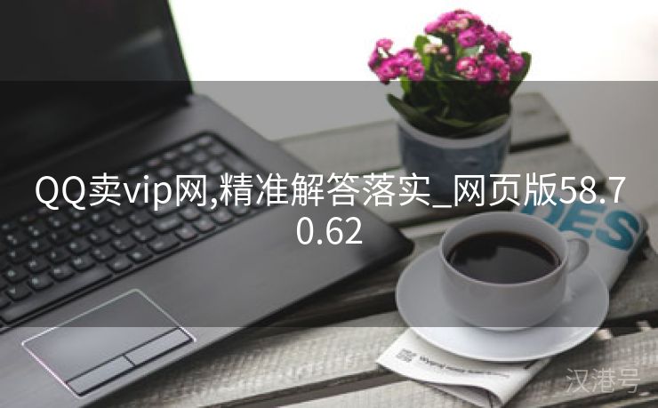 QQ卖vip网,精准解答落实_网页版58.70.62