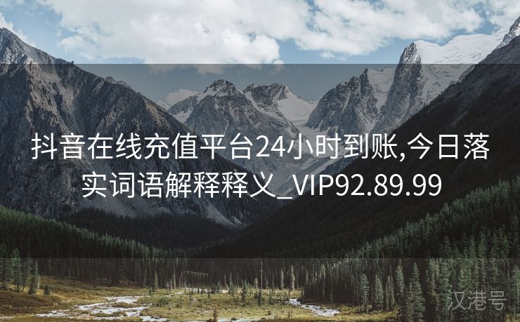 抖音在线充值平台24小时到账,今日落实词语解释释义_VIP92.89.99