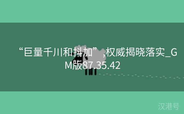 “巨量千川和抖加”,权威揭晓落实_GM版87.35.42