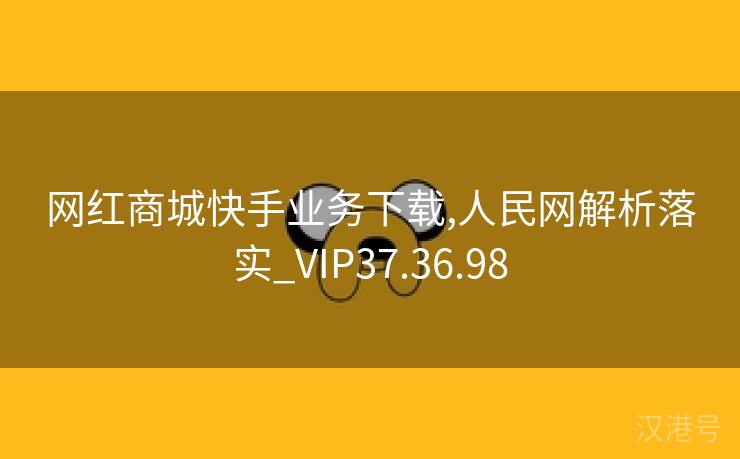 网红商城快手业务下载,人民网解析落实_VIP37.36.98