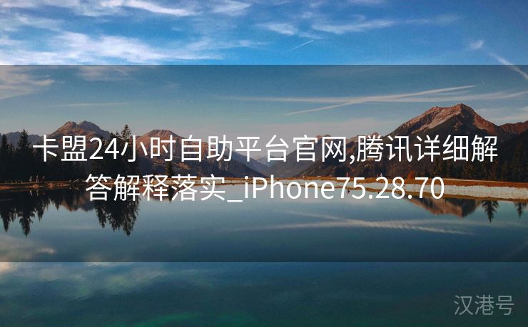 卡盟24小时自助平台官网,腾讯详细解答解释落实_iPhone75.28.70