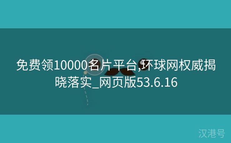 免费领10000名片平台,环球网权威揭晓落实_网页版53.6.16