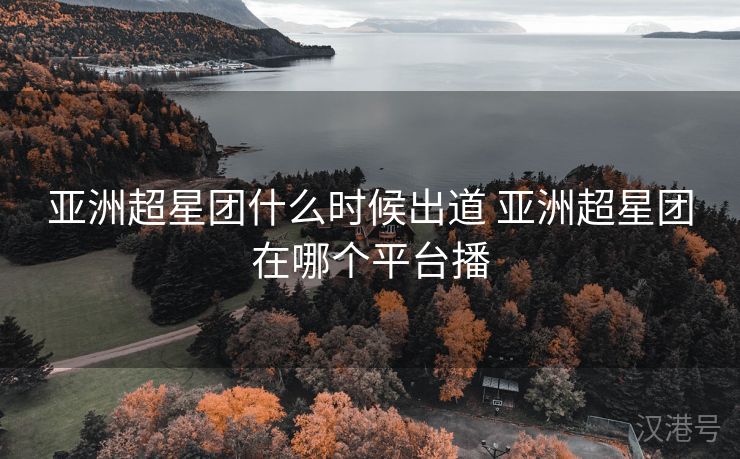 亚洲超星团什么时候出道 亚洲超星团在哪个平台播