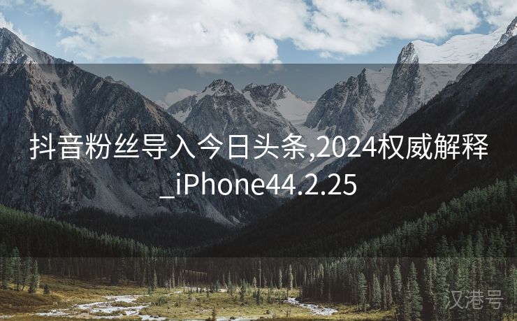 抖音粉丝导入今日头条,2024权威解释_iPhone44.2.25