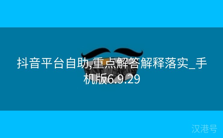 抖音平台自助,重点解答解释落实_手机版6.9.29