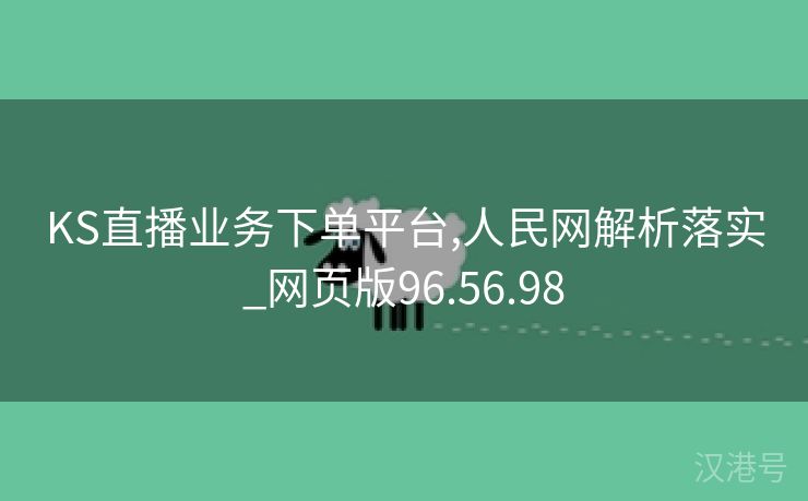 KS直播业务下单平台,人民网解析落实_网页版96.56.98