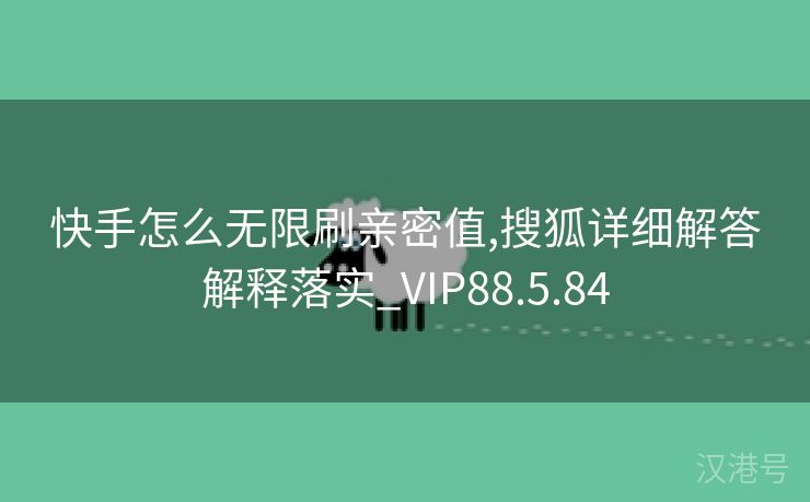 快手怎么无限刷亲密值,搜狐详细解答解释落实_VIP88.5.84