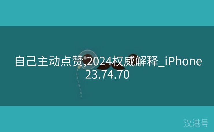 自己主动点赞,2024权威解释_iPhone23.74.70