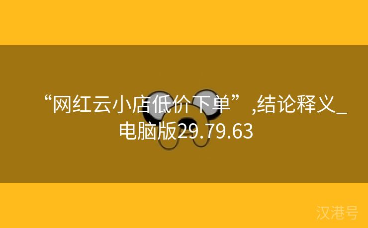 “网红云小店低价下单”,结论释义_电脑版29.79.63