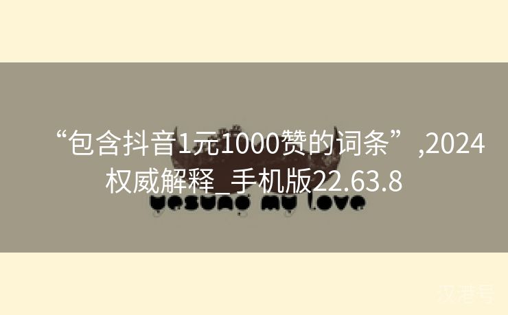 “包含抖音1元1000赞的词条”,2024权威解释_手机版22.63.8