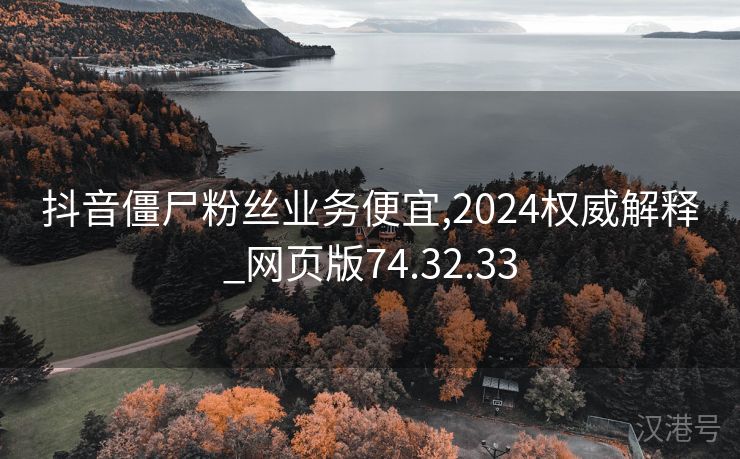 抖音僵尸粉丝业务便宜,2024权威解释_网页版74.32.33