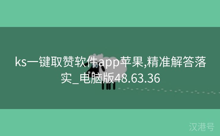 ks一键取赞软件app苹果,精准解答落实_电脑版48.63.36