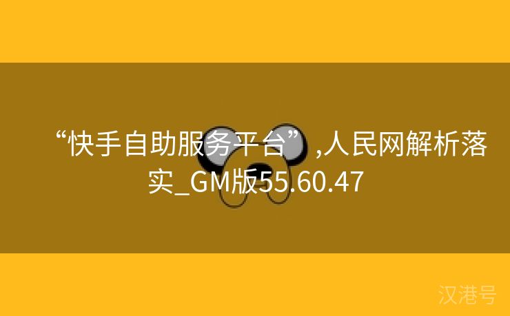 “快手自助服务平台”,人民网解析落实_GM版55.60.47