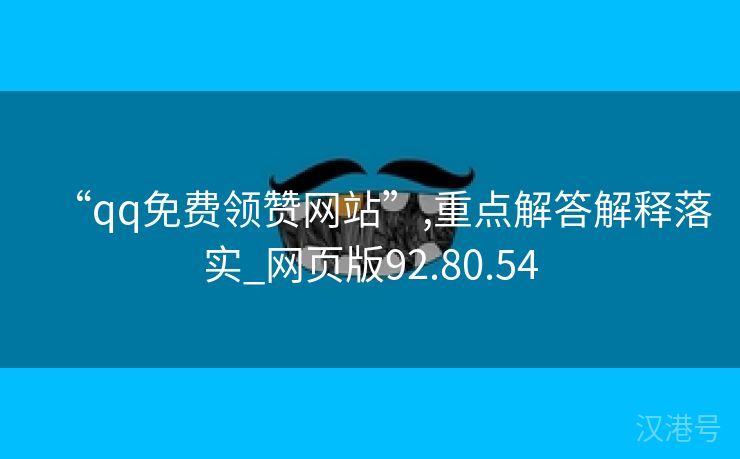 “qq免费领赞网站”,重点解答解释落实_网页版92.80.54