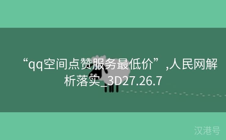 “qq空间点赞服务最低价”,人民网解析落实_3D27.26.7