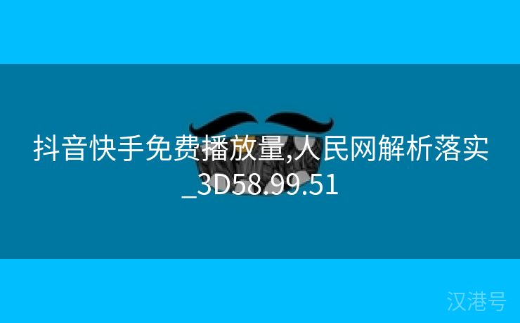 抖音快手免费播放量,人民网解析落实_3D58.99.51