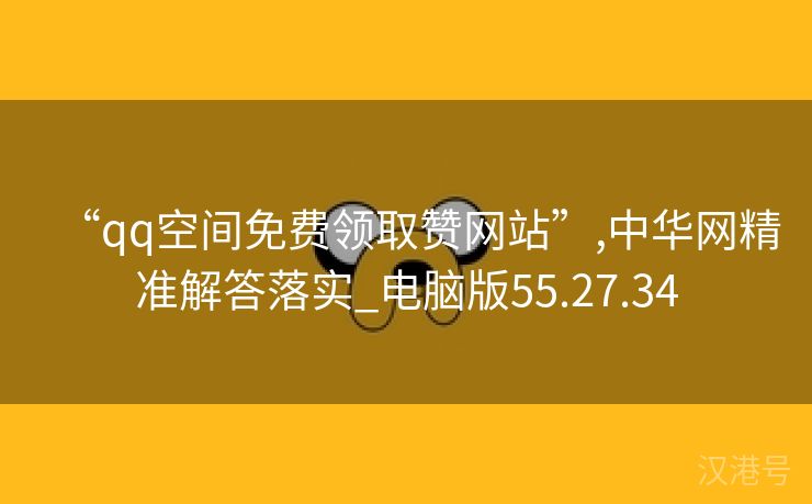 “qq空间免费领取赞网站”,中华网精准解答落实_电脑版55.27.34