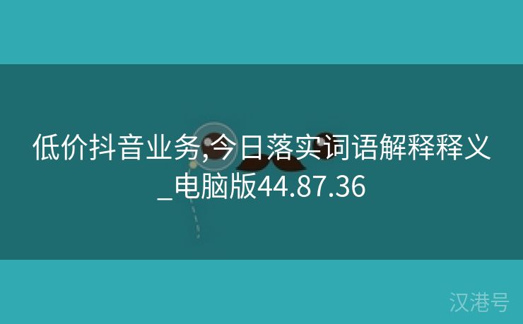 低价抖音业务,今日落实词语解释释义_电脑版44.87.36