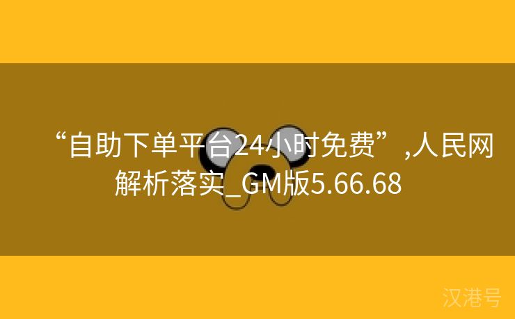 “自助下单平台24小时免费”,人民网解析落实_GM版5.66.68