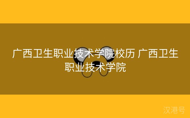 广西卫生职业技术学院校历 广西卫生职业技术学院