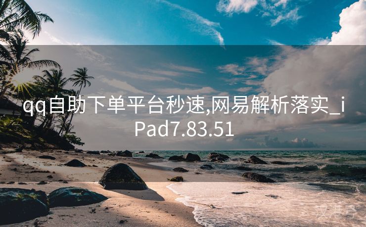 qq自助下单平台秒速,网易解析落实_iPad7.83.51