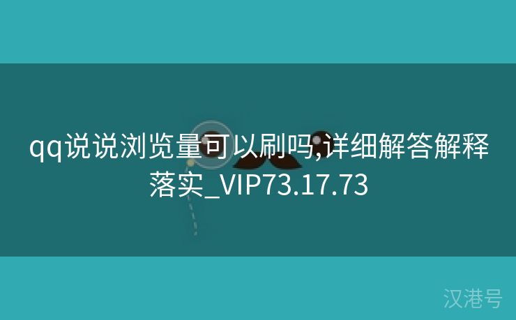 qq说说浏览量可以刷吗,详细解答解释落实_VIP73.17.73