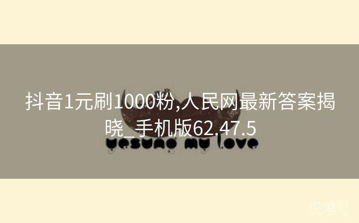 抖音1元刷1000粉,人民网最新答案揭晓_手机版62.47.5