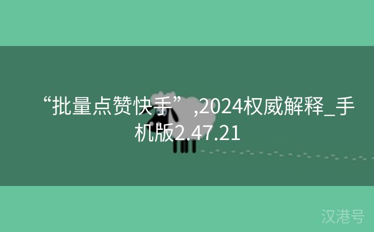 “批量点赞快手”,2024权威解释_手机版2.47.21