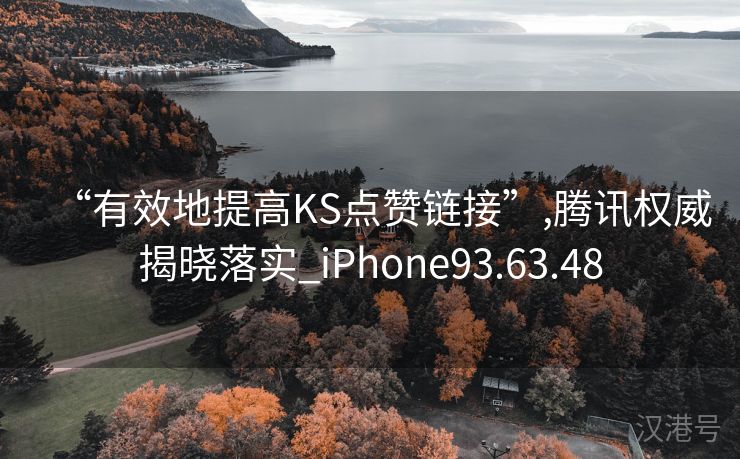 “有效地提高KS点赞链接”,腾讯权威揭晓落实_iPhone93.63.48