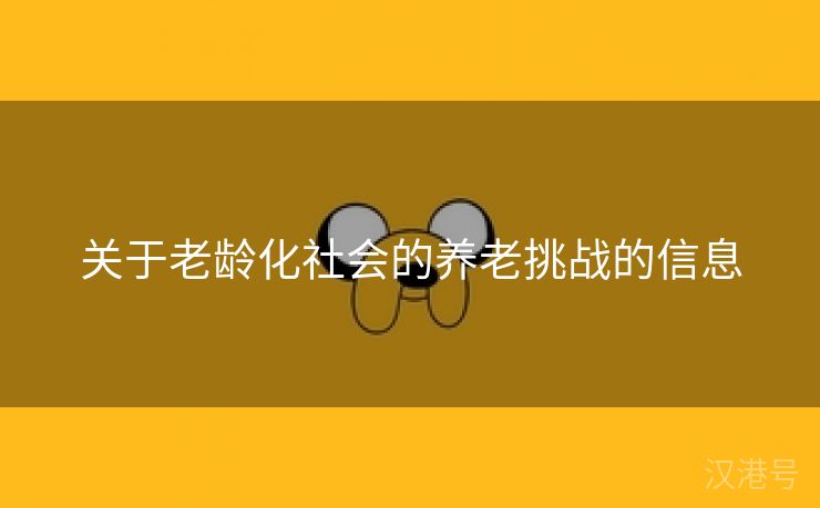 关于老龄化社会的养老挑战的信息