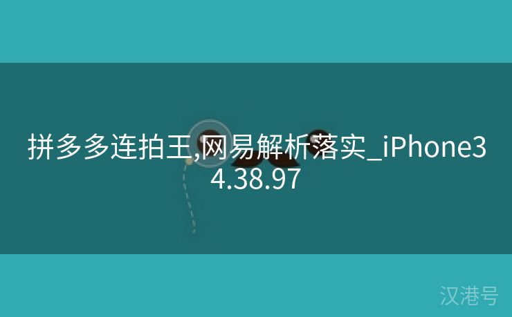 拼多多连拍王,网易解析落实_iPhone34.38.97