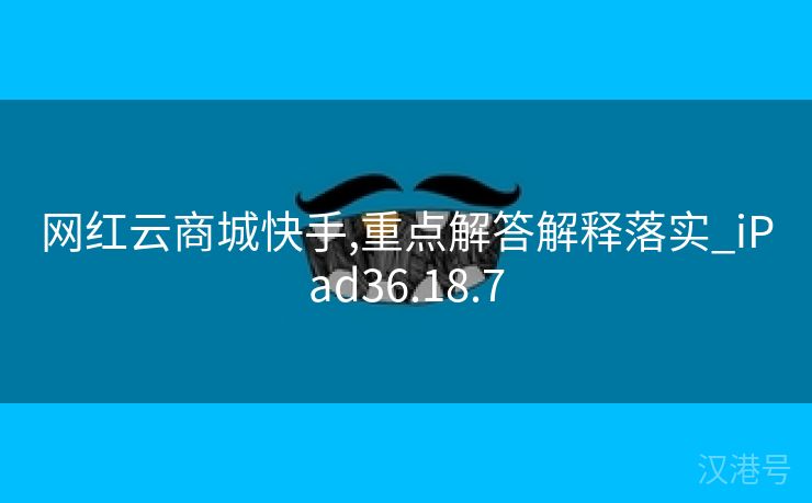 网红云商城快手,重点解答解释落实_iPad36.18.7