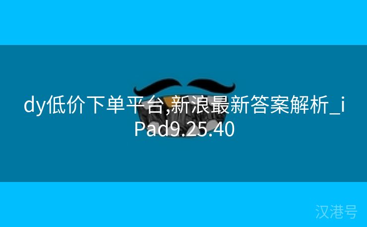 dy低价下单平台,新浪最新答案解析_iPad9.25.40