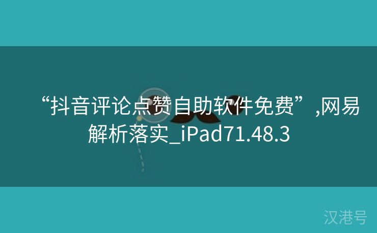 “抖音评论点赞自助软件免费”,网易解析落实_iPad71.48.3