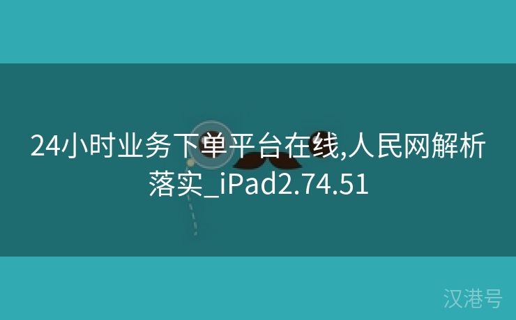 24小时业务下单平台在线,人民网解析落实_iPad2.74.51