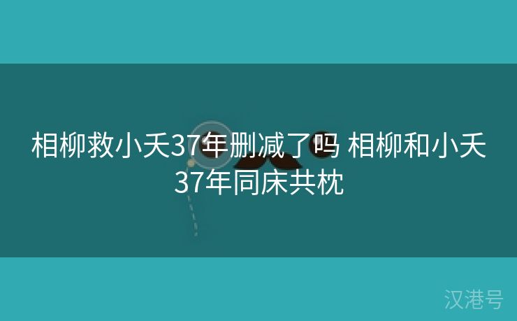 相柳救小夭37年删减了吗 相柳和小夭37年同床共枕