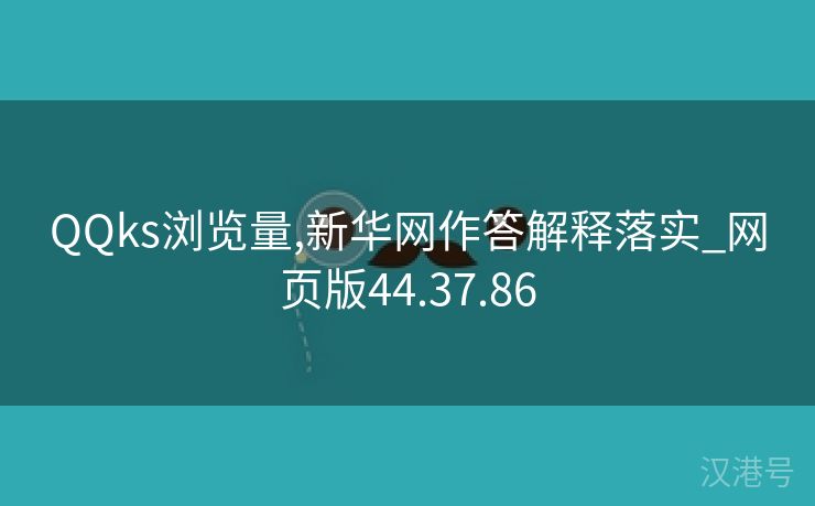 QQks浏览量,新华网作答解释落实_网页版44.37.86