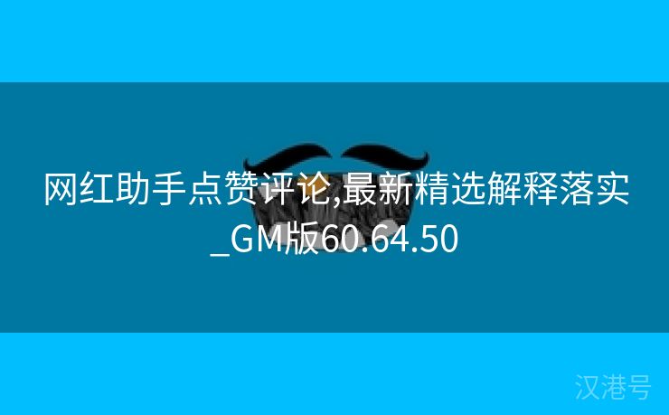 网红助手点赞评论,最新精选解释落实_GM版60.64.50